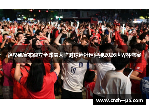 洛杉矶宣布建立全球最大临时球迷社区迎接2026世界杯盛宴