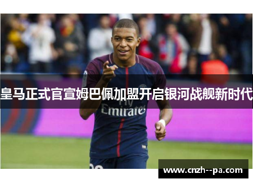 皇马正式官宣姆巴佩加盟开启银河战舰新时代