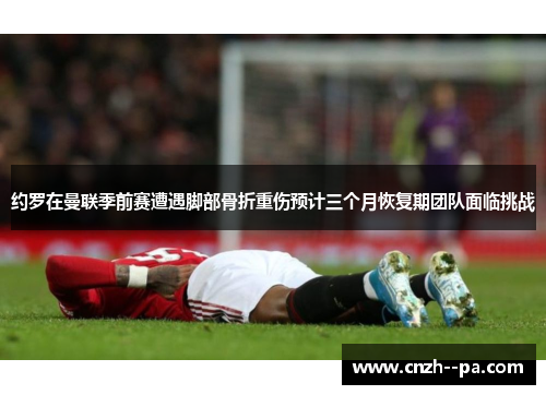 约罗在曼联季前赛遭遇脚部骨折重伤预计三个月恢复期团队面临挑战