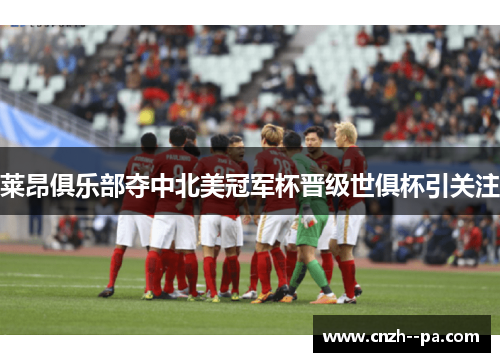 莱昂俱乐部夺中北美冠军杯晋级世俱杯引关注