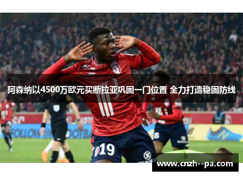 阿森纳以4500万欧元买断拉亚巩固一门位置 全力打造稳固防线