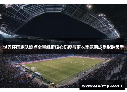 世界杯国家队热点全景解析核心伤停与更衣室氛围成隐形胜负手