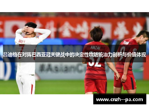 吕迪格在对阵巴西亚冠关键战中的决定性攻防统治力剖析与价值体现