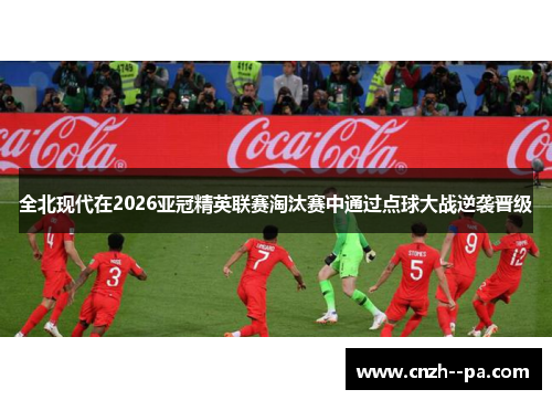 全北现代在2026亚冠精英联赛淘汰赛中通过点球大战逆袭晋级