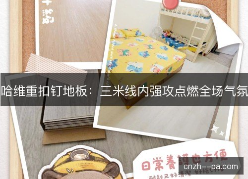 哈维重扣钉地板:三米线内强攻点燃全场气氛 哈维重扣钉地板:三米线内强攻点燃全场气氛