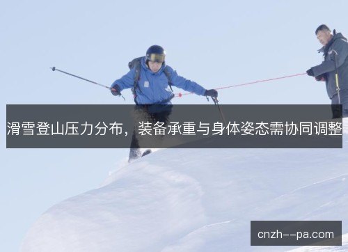 滑雪登山压力分布，装备承重与身体姿态需协同调整